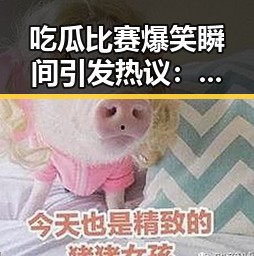 吃瓜比赛爆笑瞬间引发热议：网友纷纷猜谁才是真正的“瓜王”！