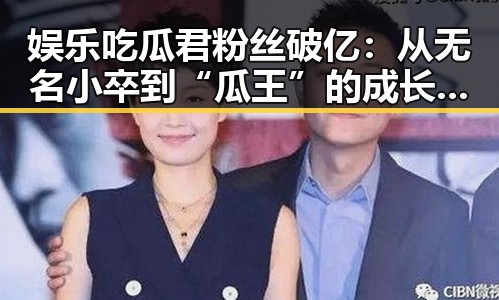 娱乐吃瓜君粉丝破亿：从无名小卒到“瓜王”的成长轨迹