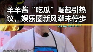 羊羊酱“吃瓜”崛起引热议，娱乐圈新风潮未停步